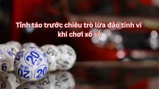 Tỉnh táo trước những chiêu trò lừa đảo tinh vi khi chơi xổ số
