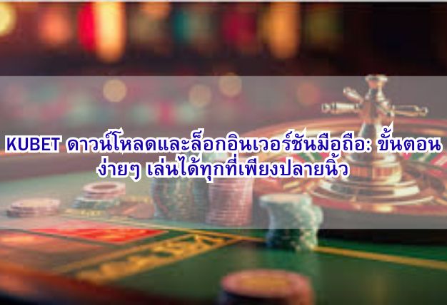 KUBET ดาวน์โหลดและล็อกอินเวอร์ชันมือถือ: ขั้นตอนง่ายๆ เล่นได้ทุกที่เพียงปลายนิ้ว